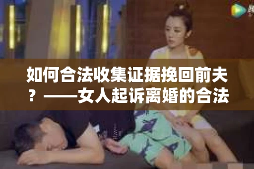 如何合法收集证据挽回前夫？——女人起诉离婚的合法取证策略