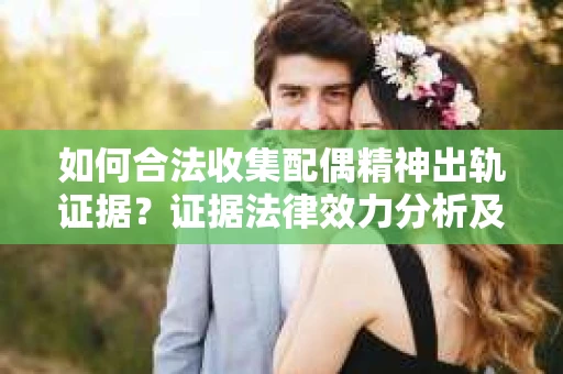 如何合法收集配偶精神出轨证据？证据法律效力分析及合法取证方法