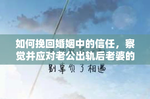 如何挽回婚姻中的信任，察觉并应对老公出轨后老婆的危机信号