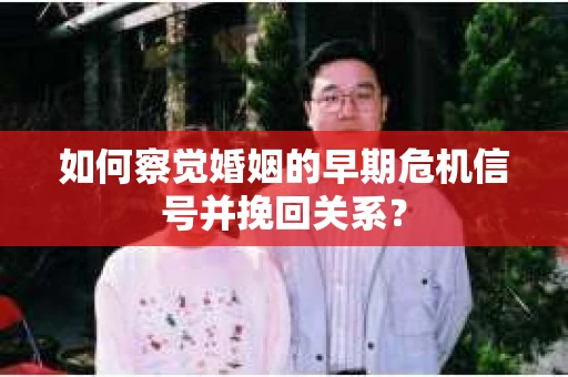如何察觉婚姻的早期危机信号并挽回关系？