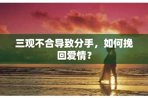 三观不合导致分手，如何挽回爱情？