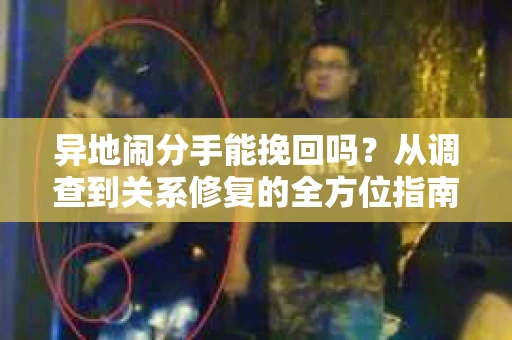 异地闹分手能挽回吗？从调查到关系修复的全方位指南
