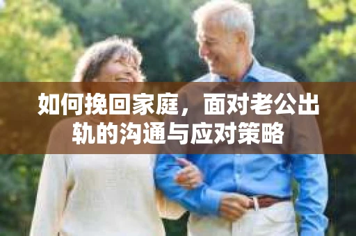 如何挽回家庭，面对老公出轨的沟通与应对策略