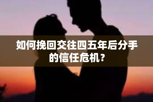 如何挽回交往四五年后分手的信任危机？