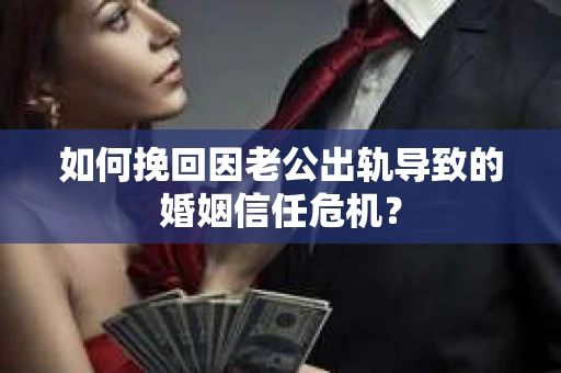 如何挽回因老公出轨导致的婚姻信任危机？