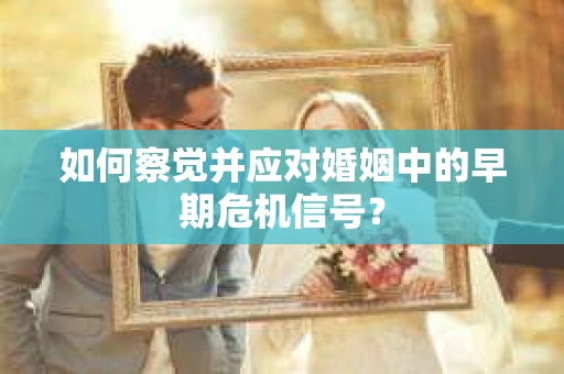 如何察觉并应对婚姻中的早期危机信号？