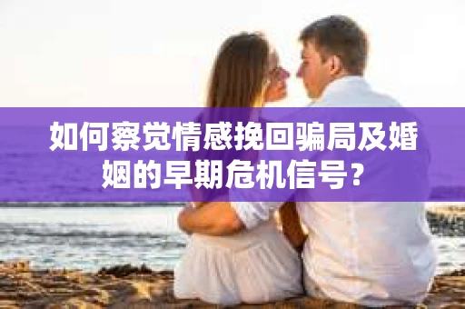 如何察觉情感挽回骗局及婚姻的早期危机信号？