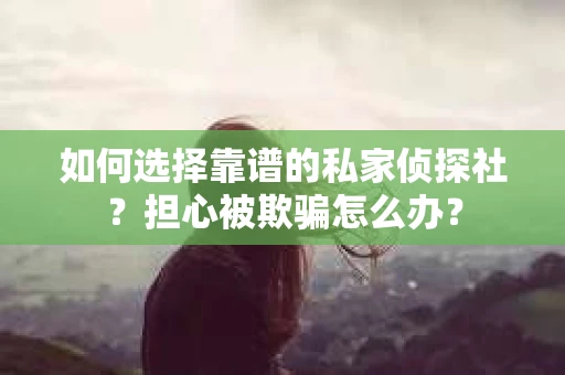 如何选择靠谱的私家侦探社?担心被欺骗怎么办? 如何选择靠谱的私家侦探社?担心被欺骗怎么办?