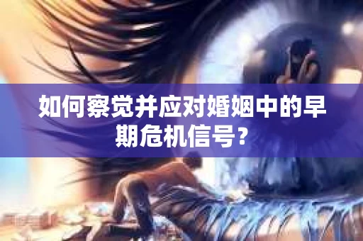 如何察觉并应对婚姻中的早期危机信号？