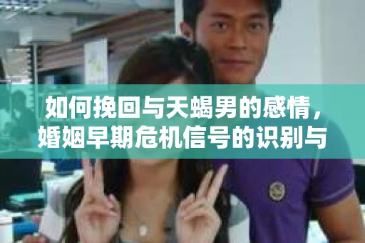 如何挽回与天蝎男的感情，婚姻早期危机信号的识别与应对