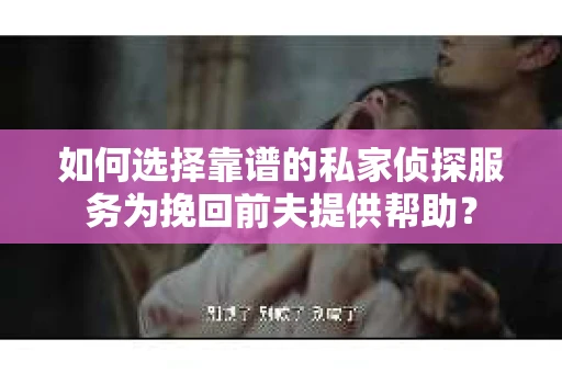 如何选择靠谱的私家侦探服务为挽回前夫提供帮助？