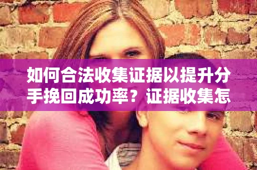 如何合法收集证据以提升分手挽回成功率？证据收集怎么办？