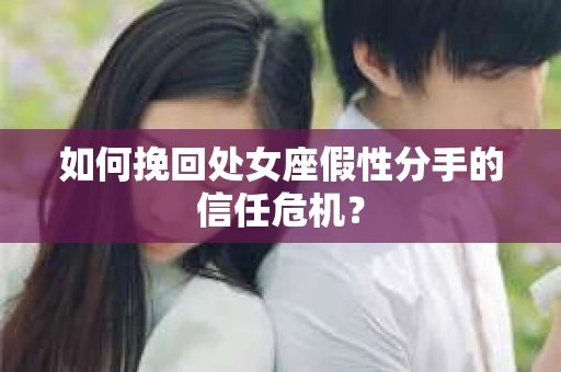 如何挽回处女座假性分手的信任危机？