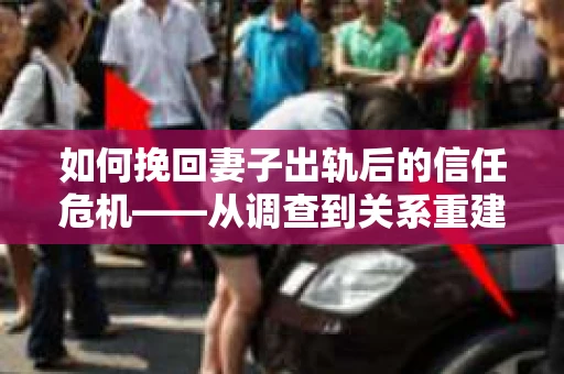如何挽回妻子出轨后的信任危机——从调查到关系重建的全方位指南