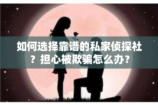 如何选择靠谱的私家侦探社?担心被欺骗怎么办? 如何选择靠谱的私家侦探社?担心被欺骗怎么办?