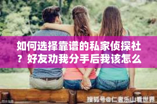 如何选择靠谱的私家侦探社?好友劝我分手后我该怎么办? 如何选择靠谱的私家侦探社?好友劝我分手后我该怎么办?