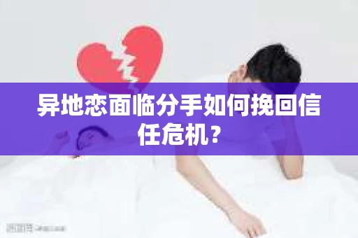 异地恋面临分手如何挽回信任危机？