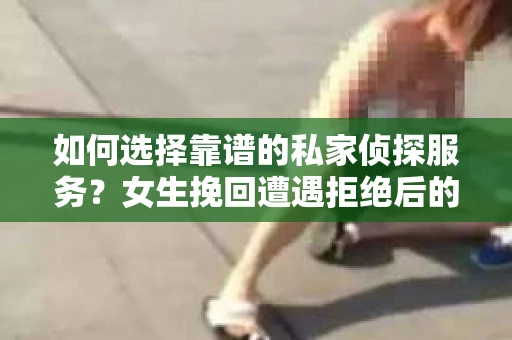 如何选择靠谱的私家侦探服务？女生挽回遭遇拒绝后的调查怎么办？