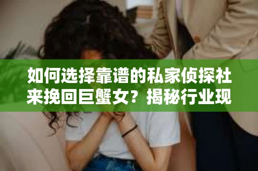 如何选择靠谱的私家侦探社来挽回巨蟹女？揭秘行业现状与陷阱，让你轻松避坑
