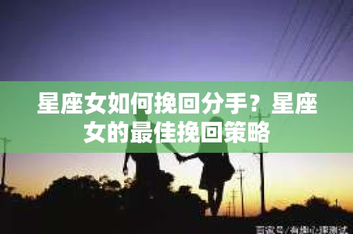 星座女如何挽回分手？星座女的最佳挽回策略