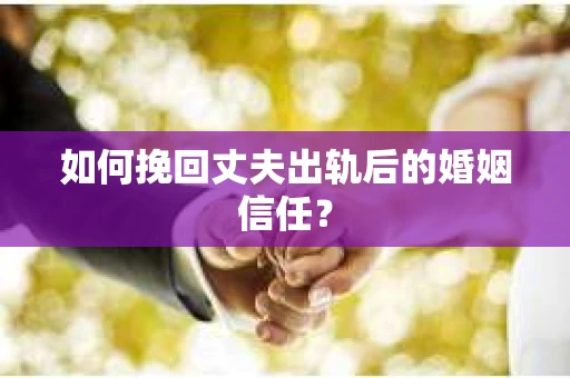 如何挽回丈夫出轨后的婚姻信任？