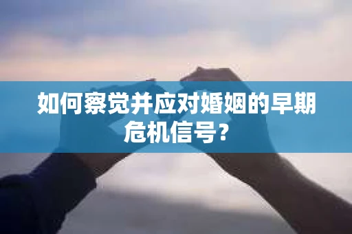 如何察觉并应对婚姻的早期危机信号？