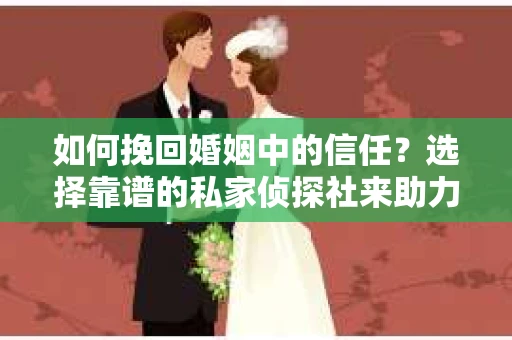 如何挽回婚姻中的信任？选择靠谱的私家侦探社来助力
