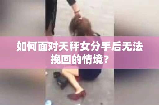 如何面对天秤女分手后无法挽回的情境？
