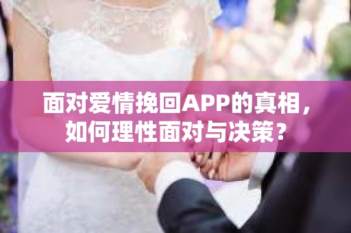 面对爱情挽回APP的真相，如何理性面对与决策？
