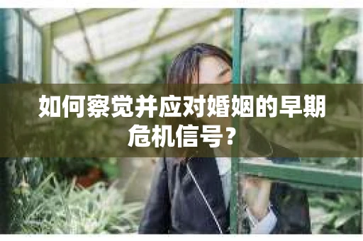 如何察觉并应对婚姻的早期危机信号？