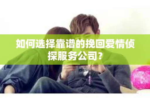 如何选择靠谱的挽回爱情侦探服务公司？