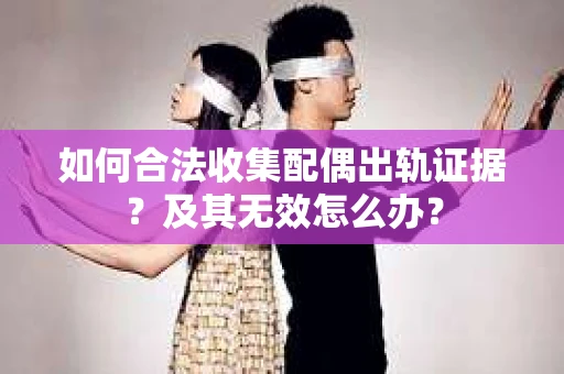 如何合法收集配偶出轨证据？及其无效怎么办？