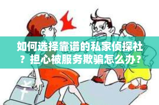 如何选择靠谱的私家侦探社？担心被服务欺骗怎么办？