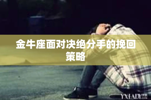 金牛座面对决绝分手的挽回策略