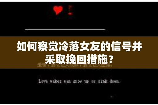 如何察觉冷落女友的信号并采取挽回措施？