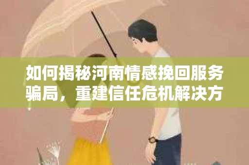 如何揭秘河南情感挽回服务骗局，重建信任危机解决方案？