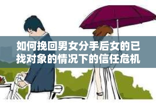 如何挽回男女分手后女的已找对象的情况下的信任危机？