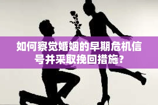 如何察觉婚姻的早期危机信号并采取挽回措施？