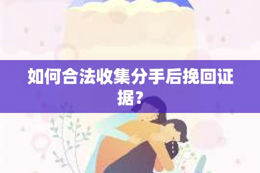 如何合法收集分手后挽回证据？
