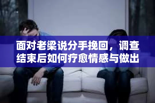 面对老梁说分手挽回，调查结束后如何疗愈情感与做出人生决策？