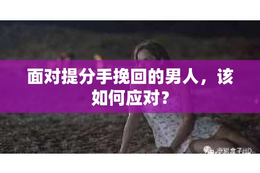 面对提分手挽回的男人，该如何应对？