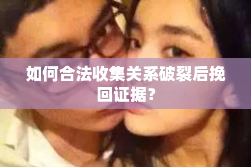 如何合法收集关系破裂后挽回证据？