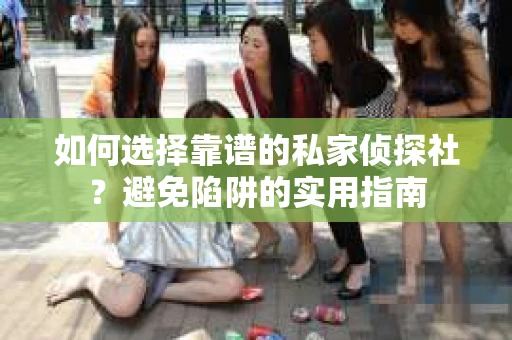 如何选择靠谱的私家侦探社？避免陷阱的实用指南