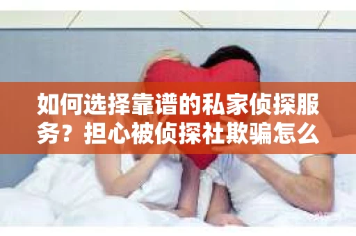 如何选择靠谱的私家侦探服务？担心被侦探社欺骗怎么办？