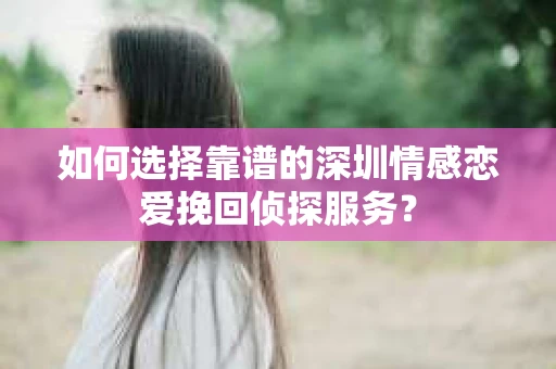 如何选择靠谱的深圳情感恋爱挽回侦探服务? 如何选择靠谱的深圳情感恋爱挽回侦探服务?