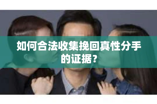 如何合法收集挽回真性分手的证据？