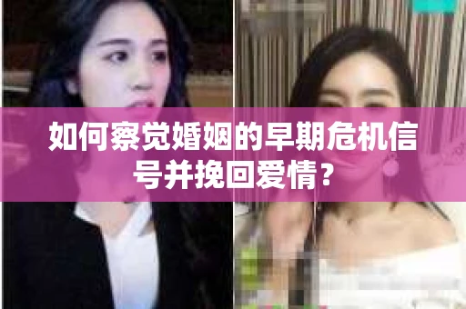 如何察觉婚姻的早期危机信号并挽回爱情？