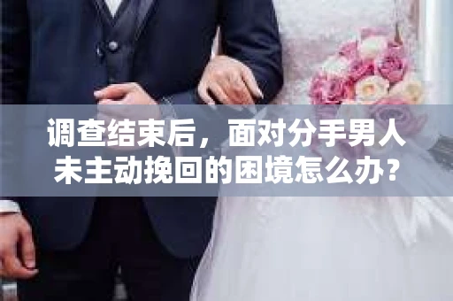 调查结束后，面对分手男人未主动挽回的困境怎么办？