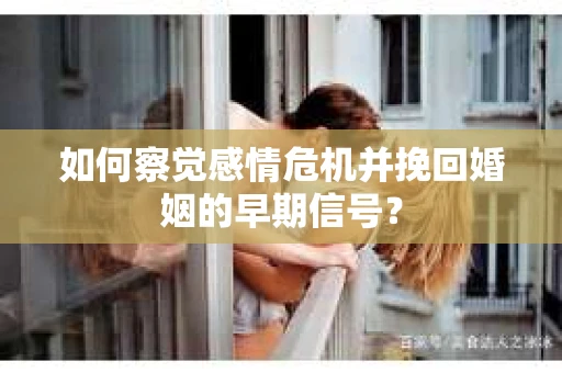 如何察觉感情危机并挽回婚姻的早期信号？