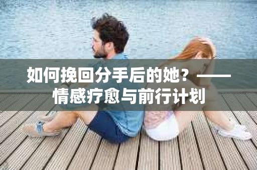 如何挽回分手后的她？——情感疗愈与前行计划